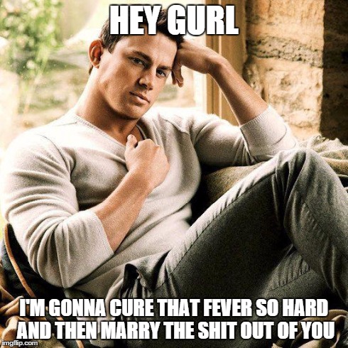 HEY GURL I'M GONNA CURE THAT FEVER SO HARD AND THEN MARRY THE SHIT OUT OF YOU | image tagged in the tatum | made w/ Imgflip meme maker