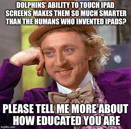 Creepy Condescending Wonka | DOLPHINS' ABILITY TO TOUCH IPAD SCREENS MAKES THEM SO MUCH SMARTER THAN THE HUMANS WHO INVENTED IPADS? PLEASE TELL ME MORE ABOUT HOW EDUCATE | image tagged in memes,creepy condescending wonka | made w/ Imgflip meme maker