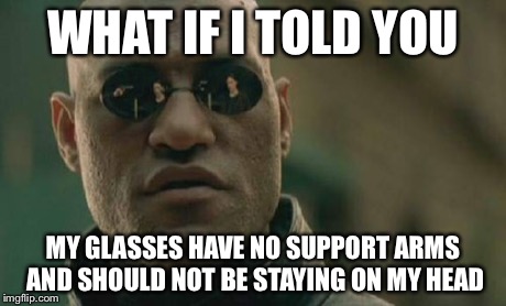 Matrix Morpheus | WHAT IF I TOLD YOU MY GLASSES HAVE NO SUPPORT ARMS AND SHOULD NOT BE STAYING ON MY HEAD | image tagged in memes,matrix morpheus | made w/ Imgflip meme maker