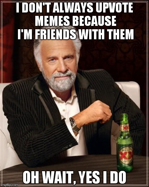 The Most Interesting Man In The World Meme | I DON'T ALWAYS UPVOTE MEMES BECAUSE I'M FRIENDS WITH THEM OH WAIT, YES I DO | image tagged in memes,the most interesting man in the world | made w/ Imgflip meme maker