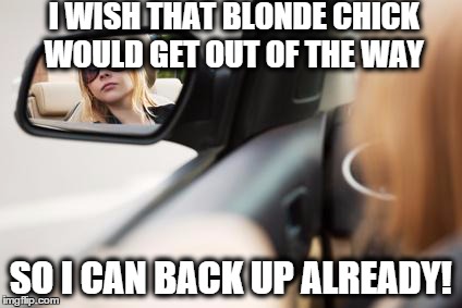 I WISH THAT BLONDE CHICK WOULD GET OUT OF THE WAY SO I CAN BACK UP ALREADY! | image tagged in back out slowly | made w/ Imgflip meme maker