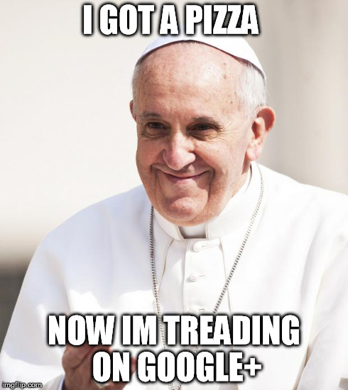 Pope Francis why not both | I GOT A PIZZA NOW IM TREADING ON GOOGLE+ | image tagged in pope francis why not both | made w/ Imgflip meme maker