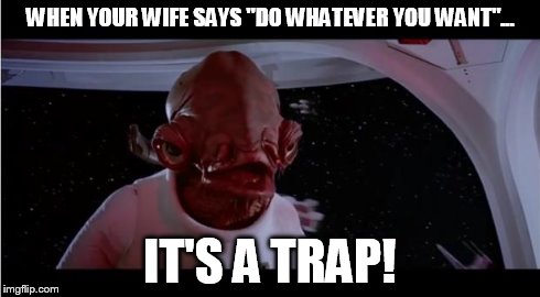 admiral akbar | WHEN YOUR WIFE SAYS "DO WHATEVER YOU WANT"... IT'S A TRAP! | image tagged in admiral akbar | made w/ Imgflip meme maker