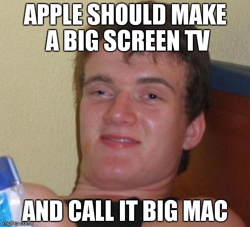 10 Guy | APPLE SHOULD MAKE A BIG SCREEN TV AND CALL IT BIG MAC | image tagged in memes,10 guy | made w/ Imgflip meme maker