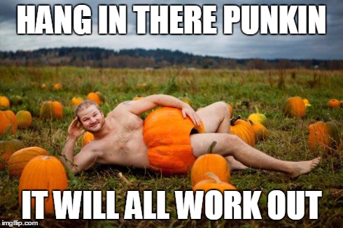 Pumpkin Man | HANG IN THERE PUNKIN IT WILL ALL WORK OUT | image tagged in pumpkin man | made w/ Imgflip meme maker