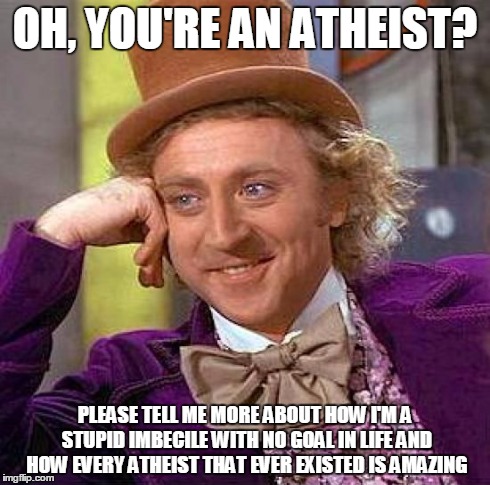 Creepy Condescending Wonka Meme | OH, YOU'RE AN ATHEIST? PLEASE TELL ME MORE ABOUT HOW I'M A STUPID IMBECILE WITH NO GOAL IN LIFE AND HOW EVERY ATHEIST THAT EVER EXISTED IS A | image tagged in memes,creepy condescending wonka | made w/ Imgflip meme maker