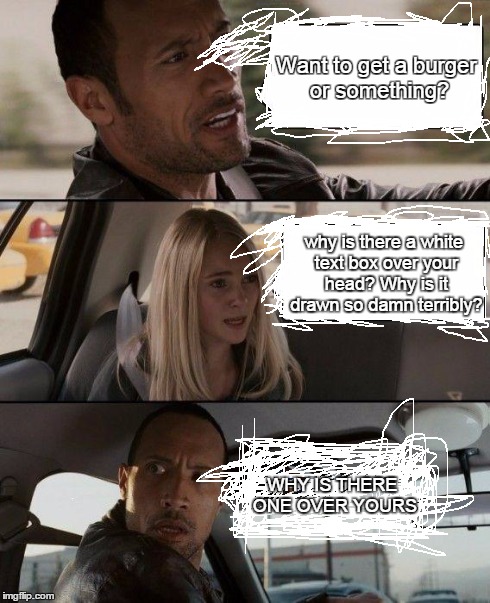 The Rock Driving | Want to get a burger or something? why is there a white text box over your head? Why is it drawn so damn terribly? WHY IS THERE ONE OVER YOU | image tagged in memes,the rock driving | made w/ Imgflip meme maker