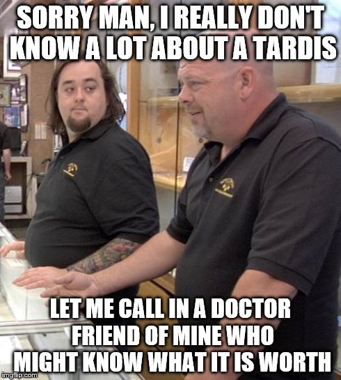 pawn stars rebuttal | SORRY MAN, I REALLY DON'T KNOW A LOT ABOUT A TARDIS LET ME CALL IN A DOCTOR FRIEND OF MINE WHO MIGHT KNOW WHAT IT IS WORTH | image tagged in pawn stars rebuttal | made w/ Imgflip meme maker