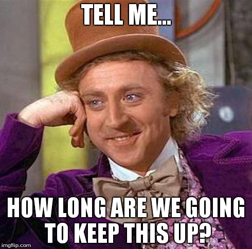 Creepy Condescending Wonka Meme | TELL ME... HOW LONG ARE WE GOING TO KEEP THIS UP? | image tagged in memes,creepy condescending wonka | made w/ Imgflip meme maker