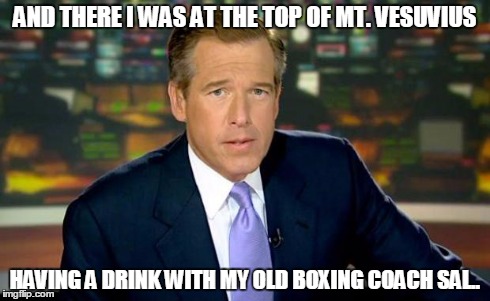 Brian Williams Was There Meme | AND THERE I WAS AT THE TOP OF MT. VESUVIUS HAVING A DRINK WITH MY OLD BOXING COACH SAL.. | image tagged in memes,brian williams was there | made w/ Imgflip meme maker