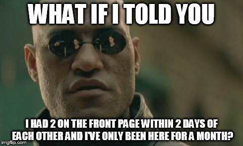 Matrix Morpheus Meme | WHAT IF I TOLD YOU I HAD 2 ON THE FRONT PAGE WITHIN 2 DAYS OF EACH OTHER AND I'VE ONLY BEEN HERE FOR A MONTH? | image tagged in memes,matrix morpheus | made w/ Imgflip meme maker