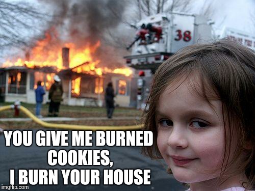 Disaster Girl Meme | YOU GIVE ME BURNED COOKIES, I BURN YOUR HOUSE | image tagged in memes,disaster girl | made w/ Imgflip meme maker