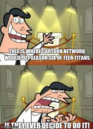 Teen Titans: Season Six | THIS IS WHERE CARTOON NETWORK WOULD PUT SEASON SIX OF TEEN TITANS. IF THEY EVER DECIDE TO DO IT! | image tagged in if i had one | made w/ Imgflip meme maker