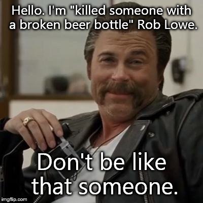 Don't be like that someone. | Hello. I'm "killed someone with a broken beer bottle" Rob Lowe. Don't be like that someone. | image tagged in creepy rob lowe | made w/ Imgflip meme maker