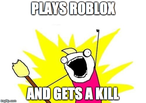 X All The Y Meme | PLAYS ROBLOX AND GETS A KILL | image tagged in memes,x all the y | made w/ Imgflip meme maker