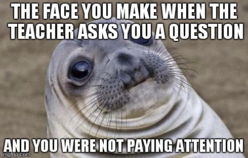 Awkward Moment Sealion | THE FACE YOU MAKE WHEN THE TEACHER ASKS YOU A QUESTION AND YOU WERE NOT PAYING ATTENTION | image tagged in memes,awkward moment sealion | made w/ Imgflip meme maker