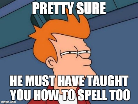 Futurama Fry Meme | PRETTY SURE HE MUST HAVE TAUGHT YOU HOW TO SPELL TOO | image tagged in memes,futurama fry | made w/ Imgflip meme maker