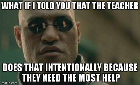 Matrix Morpheus Meme | WHAT IF I TOLD YOU THAT THE TEACHER DOES THAT INTENTIONALLY BECAUSE THEY NEED THE MOST HELP | image tagged in memes,matrix morpheus | made w/ Imgflip meme maker
