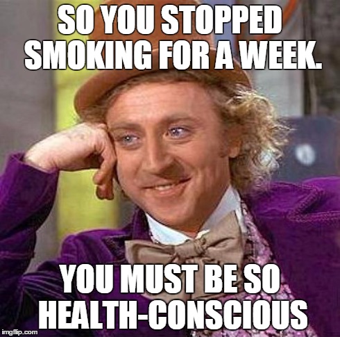 Creepy Condescending Wonka Meme | SO YOU STOPPED SMOKING FOR A WEEK. YOU MUST BE SO HEALTH-CONSCIOUS | image tagged in memes,creepy condescending wonka | made w/ Imgflip meme maker