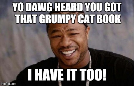 Yo Dawg Heard You Meme | YO DAWG HEARD YOU GOT THAT GRUMPY CAT BOOK I HAVE IT TOO! | image tagged in memes,yo dawg heard you | made w/ Imgflip meme maker