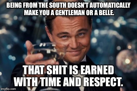Leonardo Dicaprio Cheers | BEING FROM THE SOUTH DOESN'T AUTOMATICALLY MAKE YOU A GENTLEMAN OR A BELLE. THAT SHIT IS EARNED WITH TIME AND RESPECT. | image tagged in memes,leonardo dicaprio cheers | made w/ Imgflip meme maker