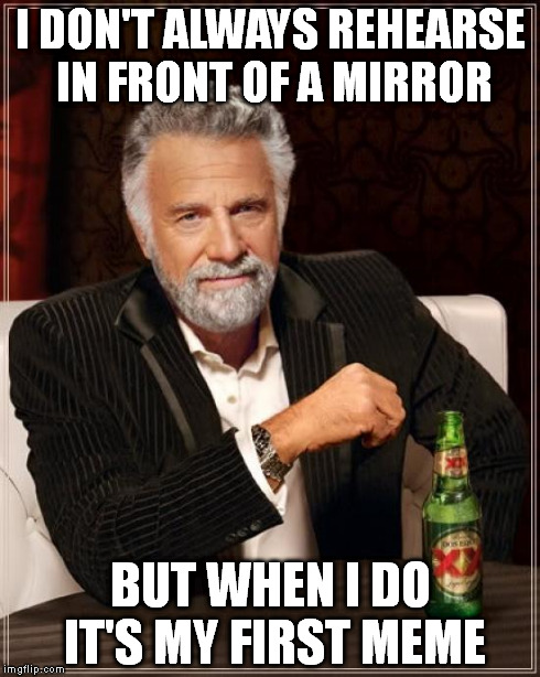 The Most Interesting Man In The World Meme | I DON'T ALWAYS REHEARSE IN FRONT OF A MIRROR BUT WHEN I DO IT'S MY FIRST MEME | image tagged in memes,the most interesting man in the world | made w/ Imgflip meme maker
