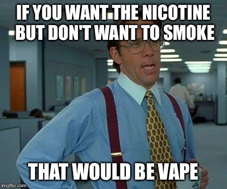That Would Be Great | IF YOU WANT THE NICOTINE BUT DON'T WANT TO SMOKE THAT WOULD BE VAPE | image tagged in memes,that would be great | made w/ Imgflip meme maker