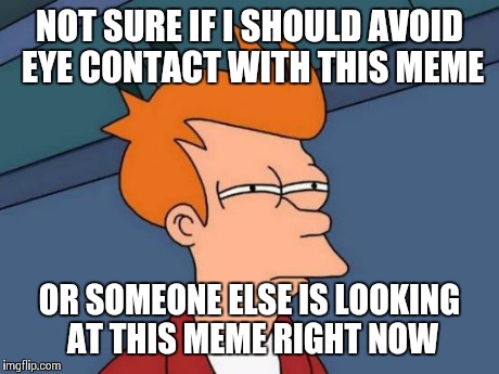 Futurama Fry Meme | NOT SURE IF I SHOULD AVOID EYE CONTACT WITH THIS MEME OR SOMEONE ELSE IS LOOKING AT THIS MEME RIGHT NOW | image tagged in memes,futurama fry | made w/ Imgflip meme maker