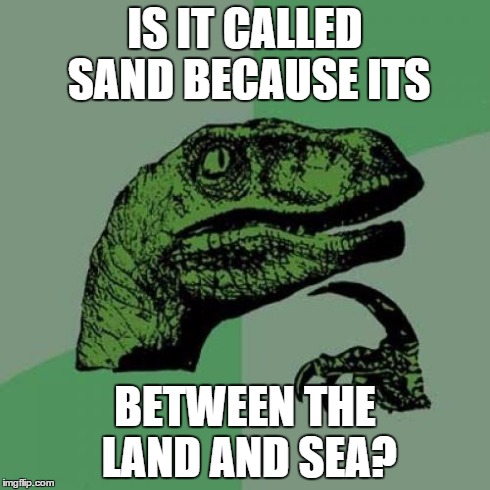 Philosoraptor | IS IT CALLED SAND BECAUSE ITS BETWEEN THE LAND AND SEA? | image tagged in memes,philosoraptor | made w/ Imgflip meme maker