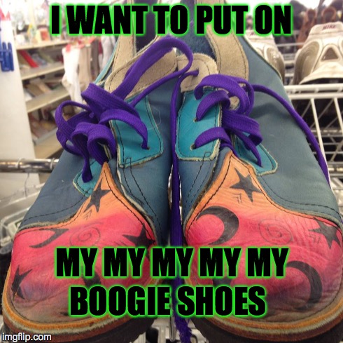 Boogie Shoes | I WANT TO PUT ON MY MY MY MY MY BOOGIE SHOES | image tagged in artistic,resale,fashion,funny | made w/ Imgflip meme maker