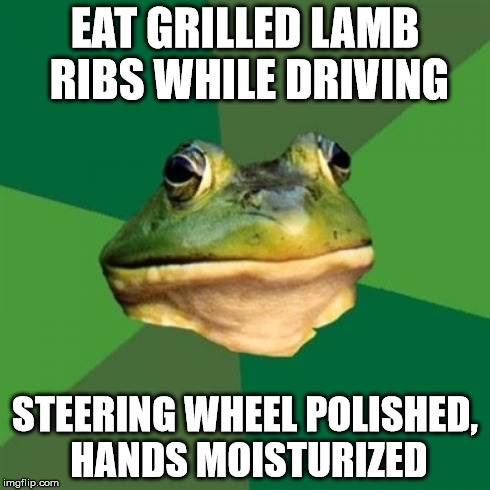 Foul Bachelor Frog | EAT GRILLED LAMB RIBS WHILE DRIVING STEERING WHEEL POLISHED, HANDS MOISTURIZED | image tagged in memes,foul bachelor frog,AdviceAnimals | made w/ Imgflip meme maker