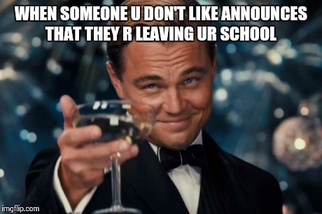 Leonardo Dicaprio Cheers | WHEN SOMEONE U DON'T LIKE ANNOUNCES THAT THEY R LEAVING UR SCHOOL | image tagged in memes,leonardo dicaprio cheers | made w/ Imgflip meme maker
