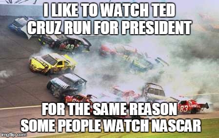 Because Race Car | I LIKE TO WATCH TED CRUZ RUN FOR PRESIDENT FOR THE SAME REASON SOME PEOPLE WATCH NASCAR | image tagged in memes,because race car | made w/ Imgflip meme maker