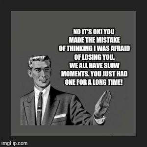 Kill Yourself Guy | NO IT'S OK! YOU MADE THE MISTAKE OF THINKING I WAS AFRAID OF LOSING YOU. WE ALL HAVE SLOW MOMENTS. YOU JUST HAD ONE FOR A LONG TIME! | image tagged in memes,kill yourself guy | made w/ Imgflip meme maker