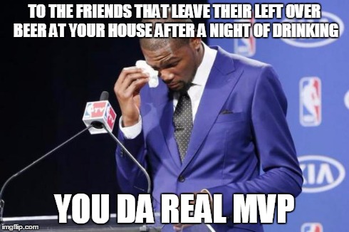 You The Real MVP 2 Meme | TO THE FRIENDS THAT LEAVE THEIR LEFT OVER BEER AT YOUR HOUSE AFTER A NIGHT OF DRINKING YOU DA REAL MVP | image tagged in memes,you the real mvp 2,AdviceAnimals | made w/ Imgflip meme maker