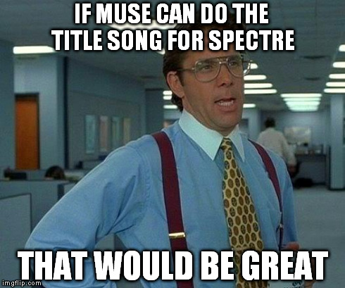 Prediction for Spectre | IF MUSE CAN DO THE TITLE SONG FOR SPECTRE THAT WOULD BE GREAT | image tagged in memes,that would be great,muse,spectre | made w/ Imgflip meme maker