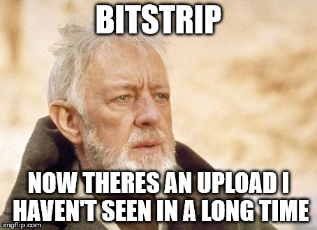 Obi Wan Kenobi | BITSTRIP NOW THERES AN UPLOAD I HAVEN'T SEEN IN A LONG TIME | image tagged in memes,obi wan kenobi | made w/ Imgflip meme maker