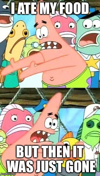 Put It Somewhere Else Patrick Meme | I ATE MY FOOD BUT THEN IT WAS JUST GONE | image tagged in memes,put it somewhere else patrick | made w/ Imgflip meme maker