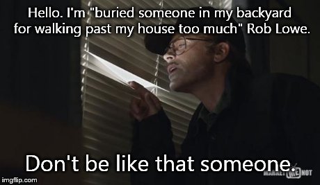 Don't be like that someone. | Hello. I'm "buried someone in my backyard for walking past my house too much" Rob Lowe. Don't be like that someone. | image tagged in overly pareanoid rob lowe | made w/ Imgflip meme maker