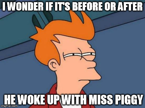 Futurama Fry Meme | I WONDER IF IT'S BEFORE OR AFTER HE WOKE UP WITH MISS PIGGY | image tagged in memes,futurama fry | made w/ Imgflip meme maker
