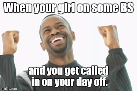 Girl problems | When your girl on some BS and you get called in on your day off. | image tagged in crazy lady | made w/ Imgflip meme maker