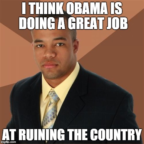 Successful Black Man Meme | I THINK OBAMA IS DOING A GREAT JOB AT RUINING THE COUNTRY | image tagged in memes,successful black man | made w/ Imgflip meme maker