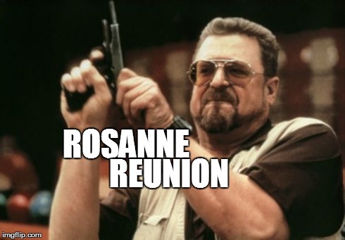 Am I The Only One Around Here Meme | ROSANNE REUNION | image tagged in memes,am i the only one around here | made w/ Imgflip meme maker