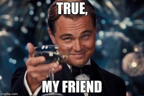 Leonardo Dicaprio Cheers Meme | TRUE, MY FRIEND | image tagged in memes,leonardo dicaprio cheers | made w/ Imgflip meme maker
