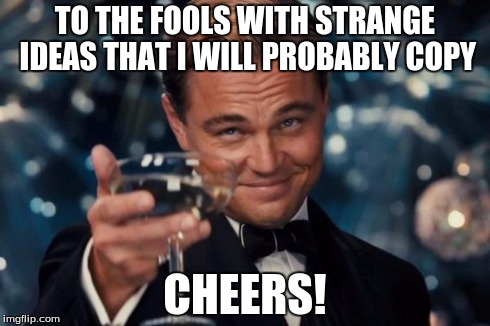 Thank you | TO THE FOOLS WITH STRANGE IDEAS THAT I WILL PROBABLY COPY CHEERS! | image tagged in memes,leonardo dicaprio cheers,strange,cheers | made w/ Imgflip meme maker