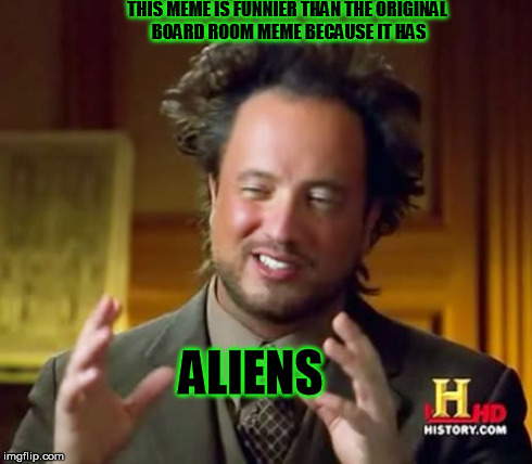 Ancient Aliens Meme | THIS MEME IS FUNNIER THAN THE ORIGINAL BOARD ROOM MEME BECAUSE IT HAS ALIENS | image tagged in memes,ancient aliens | made w/ Imgflip meme maker