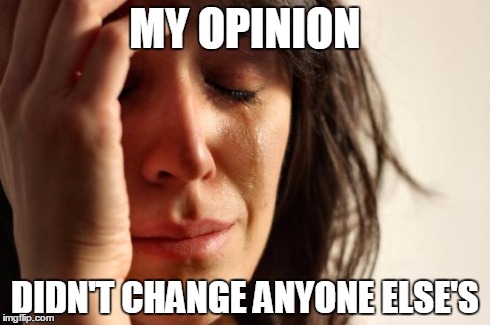 you overestimate your influence | MY OPINION DIDN'T CHANGE ANYONE ELSE'S | image tagged in memes,first world problems | made w/ Imgflip meme maker