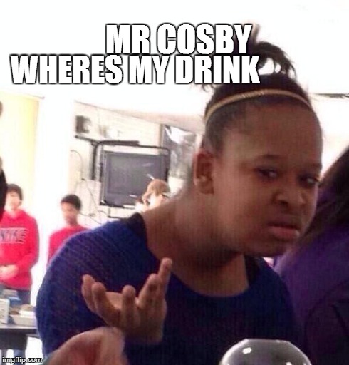 Black Girl Wat | MR COSBY WHERES MY DRINK | image tagged in memes,black girl wat | made w/ Imgflip meme maker