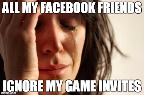 between this and the cartoons...AAAAAAAGH!
 | ALL MY FACEBOOK FRIENDS IGNORE MY GAME INVITES | image tagged in memes,first world problems | made w/ Imgflip meme maker
