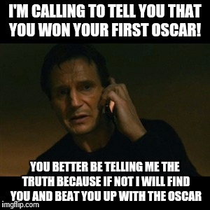 Lies to Liam Neeson | I'M CALLING TO TELL YOU THAT YOU WON YOUR FIRST OSCAR! YOU BETTER BE TELLING ME THE TRUTH BECAUSE IF NOT I WILL FIND YOU AND BEAT YOU UP WIT | image tagged in memes,liam neeson taken | made w/ Imgflip meme maker